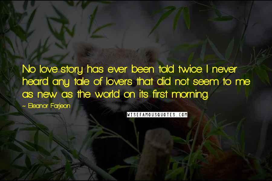 Eleanor Farjeon Quotes: No love-story has ever been told twice. I never heard any tale of lovers that did not seem to me as new as the world on its first morning.