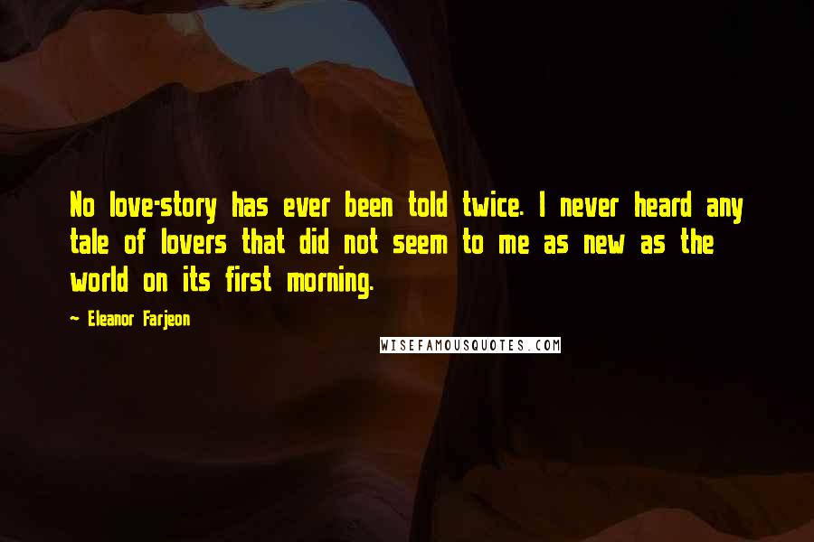 Eleanor Farjeon Quotes: No love-story has ever been told twice. I never heard any tale of lovers that did not seem to me as new as the world on its first morning.