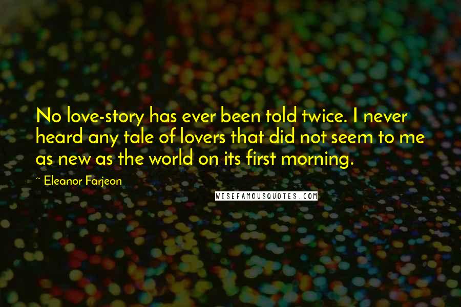 Eleanor Farjeon Quotes: No love-story has ever been told twice. I never heard any tale of lovers that did not seem to me as new as the world on its first morning.