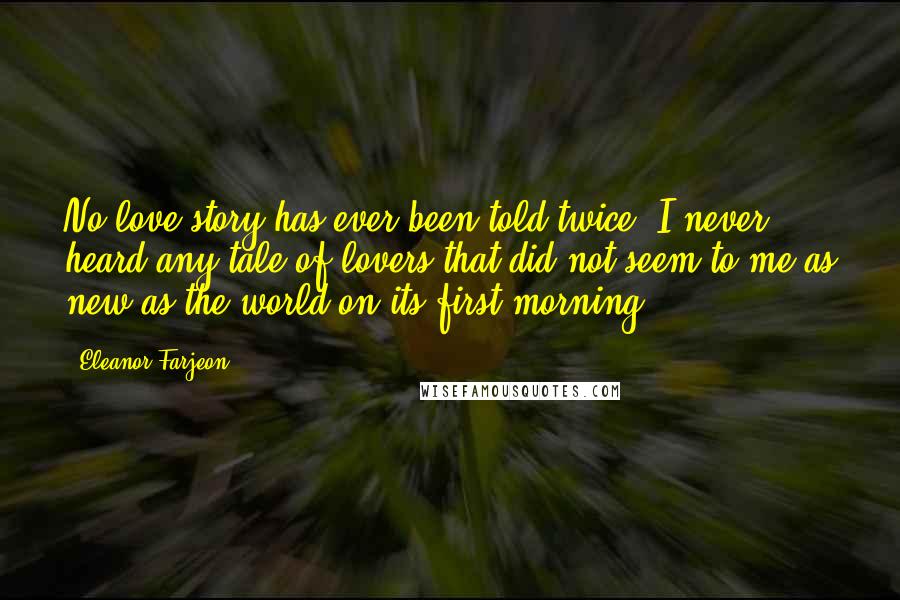 Eleanor Farjeon Quotes: No love-story has ever been told twice. I never heard any tale of lovers that did not seem to me as new as the world on its first morning.