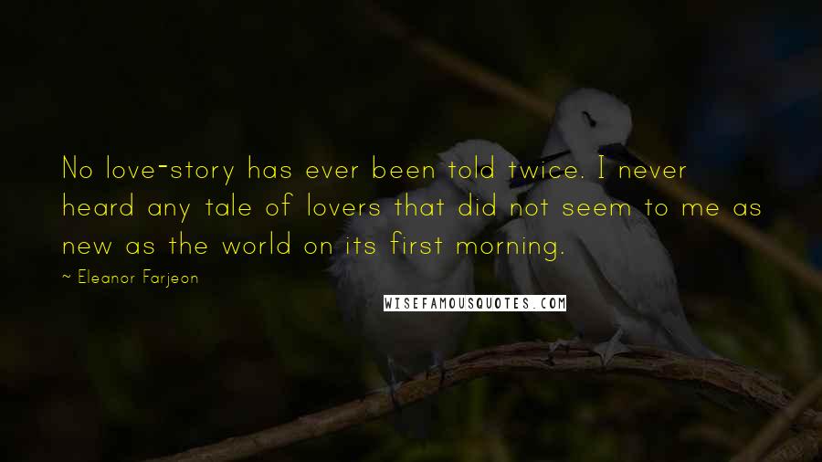 Eleanor Farjeon Quotes: No love-story has ever been told twice. I never heard any tale of lovers that did not seem to me as new as the world on its first morning.