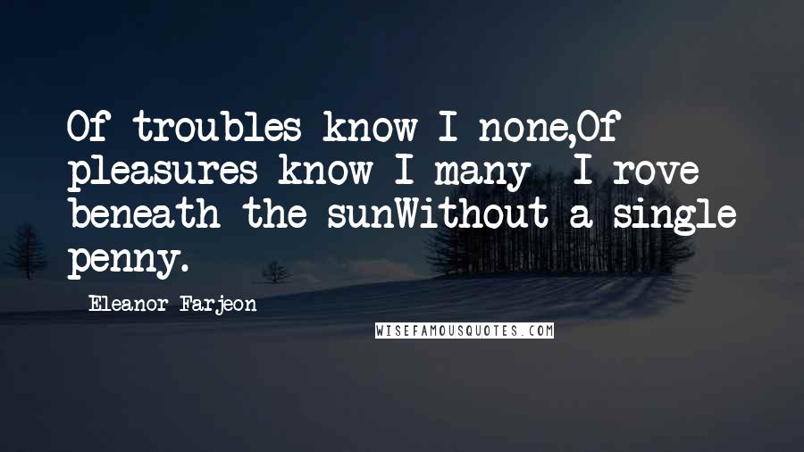 Eleanor Farjeon Quotes: Of troubles know I none,Of pleasures know I many -I rove beneath the sunWithout a single penny.