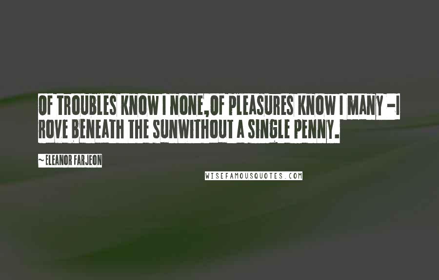 Eleanor Farjeon Quotes: Of troubles know I none,Of pleasures know I many -I rove beneath the sunWithout a single penny.