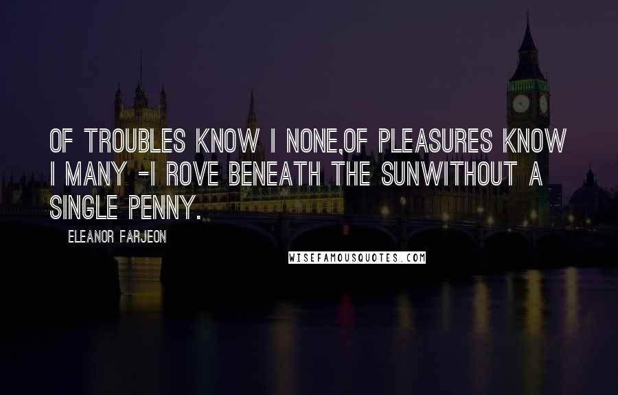 Eleanor Farjeon Quotes: Of troubles know I none,Of pleasures know I many -I rove beneath the sunWithout a single penny.