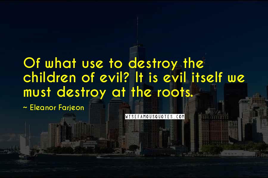 Eleanor Farjeon Quotes: Of what use to destroy the children of evil? It is evil itself we must destroy at the roots.
