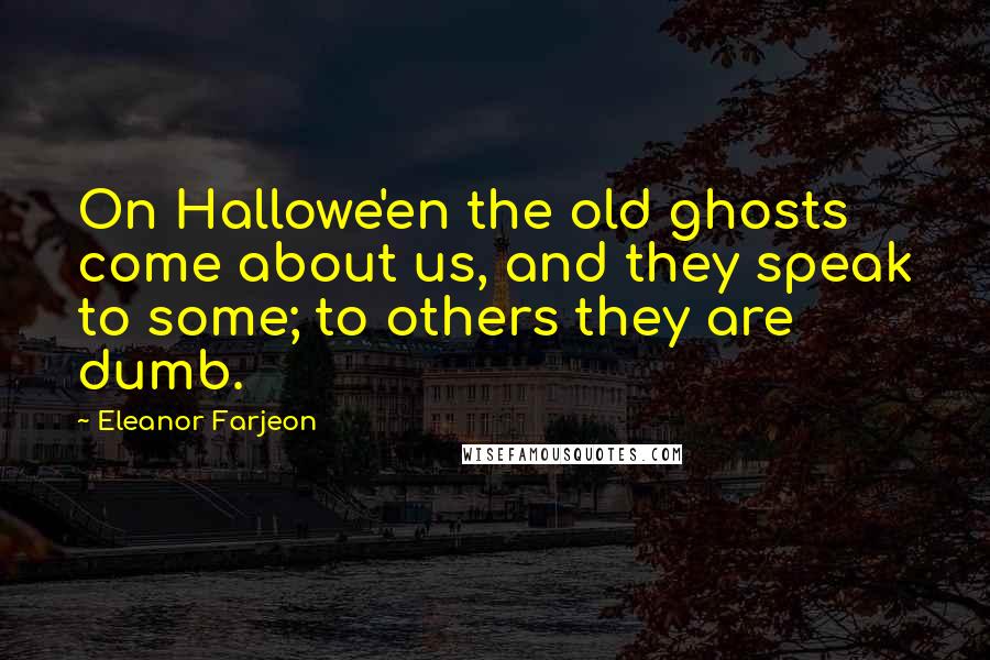 Eleanor Farjeon Quotes: On Hallowe'en the old ghosts come about us, and they speak to some; to others they are dumb.