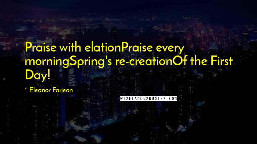 Eleanor Farjeon Quotes: Praise with elationPraise every morningSpring's re-creationOf the First Day!