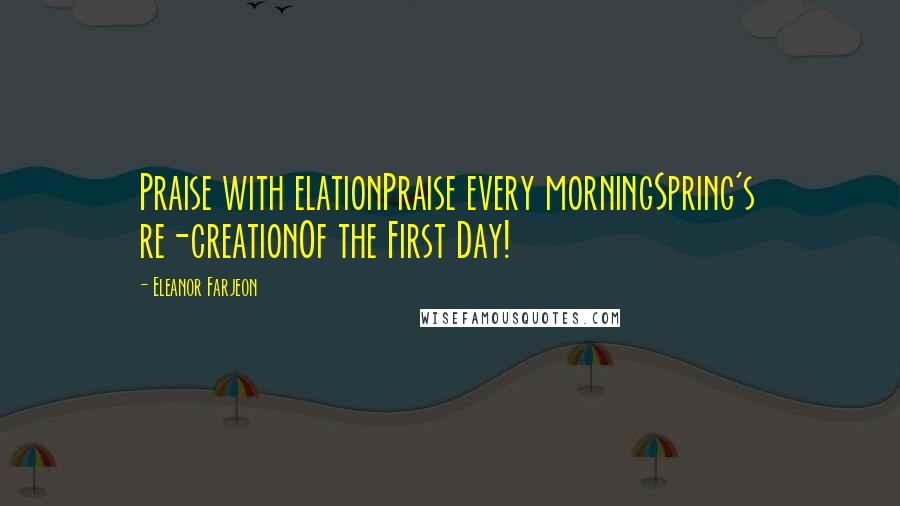 Eleanor Farjeon Quotes: Praise with elationPraise every morningSpring's re-creationOf the First Day!