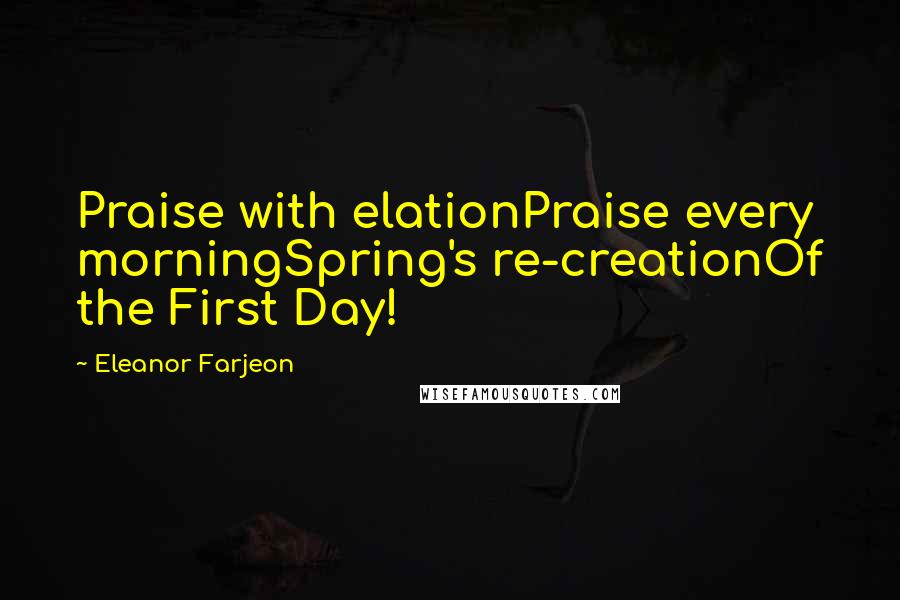 Eleanor Farjeon Quotes: Praise with elationPraise every morningSpring's re-creationOf the First Day!