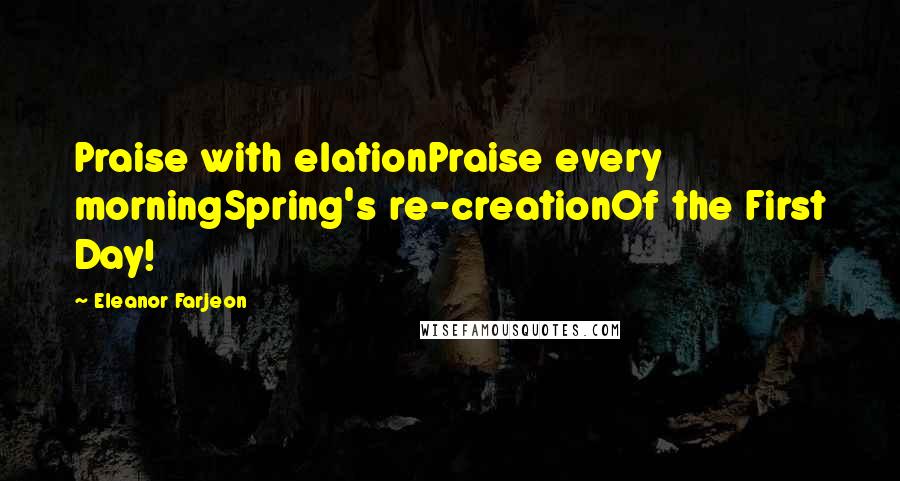 Eleanor Farjeon Quotes: Praise with elationPraise every morningSpring's re-creationOf the First Day!