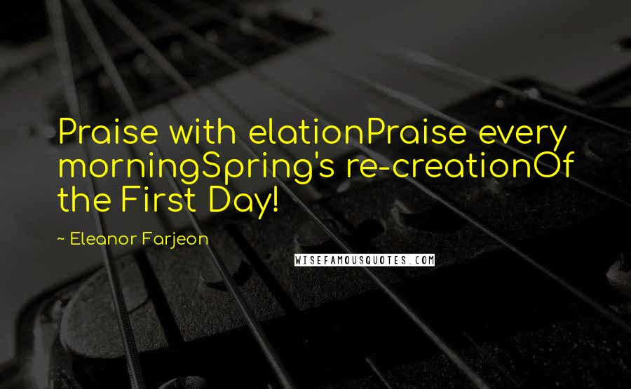 Eleanor Farjeon Quotes: Praise with elationPraise every morningSpring's re-creationOf the First Day!