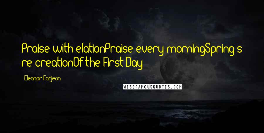 Eleanor Farjeon Quotes: Praise with elationPraise every morningSpring's re-creationOf the First Day!