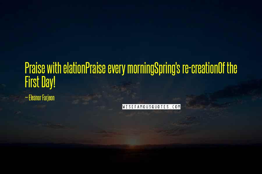 Eleanor Farjeon Quotes: Praise with elationPraise every morningSpring's re-creationOf the First Day!