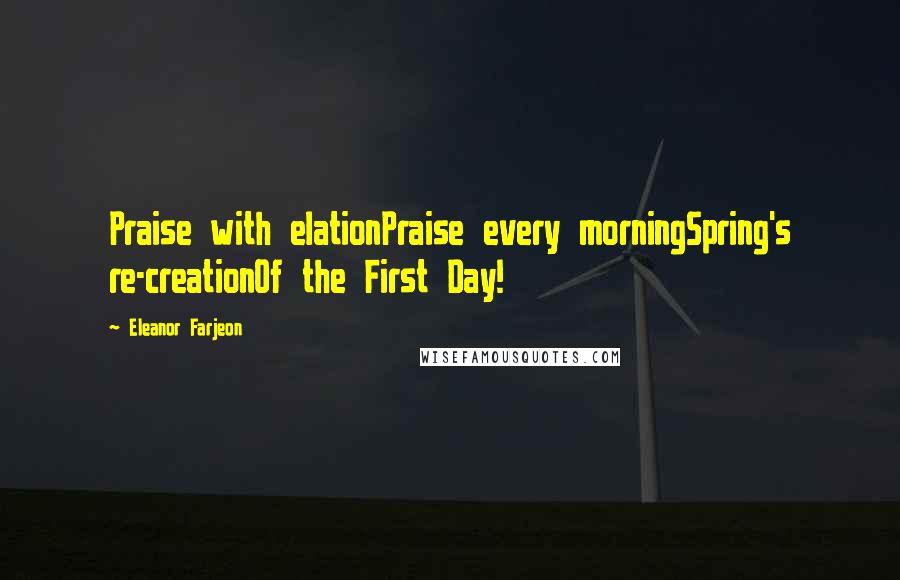 Eleanor Farjeon Quotes: Praise with elationPraise every morningSpring's re-creationOf the First Day!