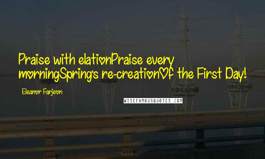 Eleanor Farjeon Quotes: Praise with elationPraise every morningSpring's re-creationOf the First Day!