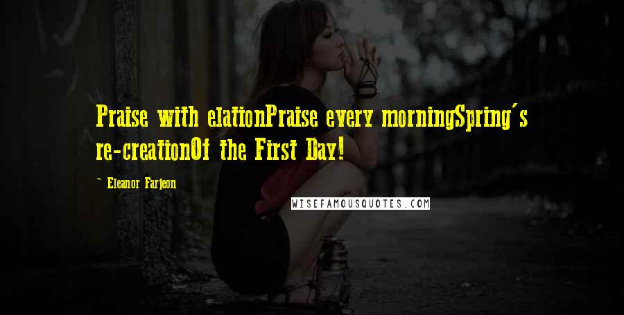 Eleanor Farjeon Quotes: Praise with elationPraise every morningSpring's re-creationOf the First Day!