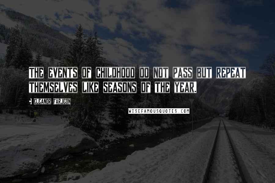 Eleanor Farjeon Quotes: The events of childhood do not pass but repeat themselves like seasons of the year.