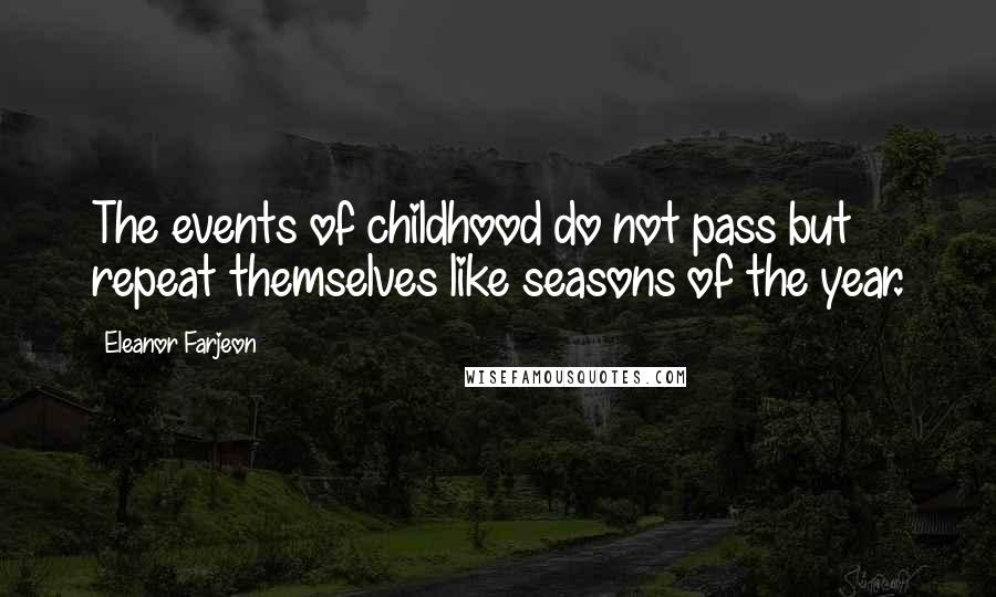 Eleanor Farjeon Quotes: The events of childhood do not pass but repeat themselves like seasons of the year.