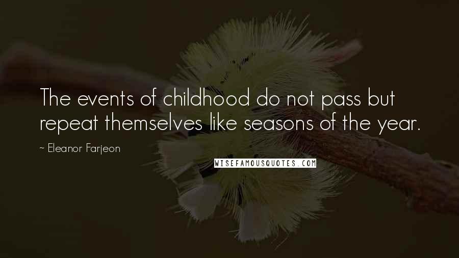 Eleanor Farjeon Quotes: The events of childhood do not pass but repeat themselves like seasons of the year.