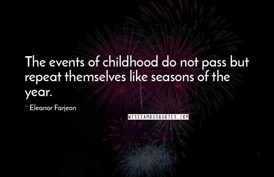 Eleanor Farjeon Quotes: The events of childhood do not pass but repeat themselves like seasons of the year.