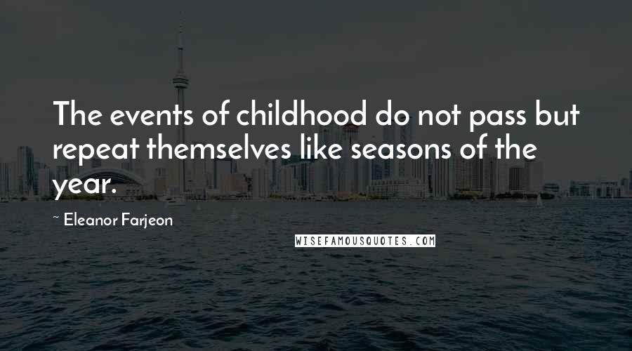 Eleanor Farjeon Quotes: The events of childhood do not pass but repeat themselves like seasons of the year.