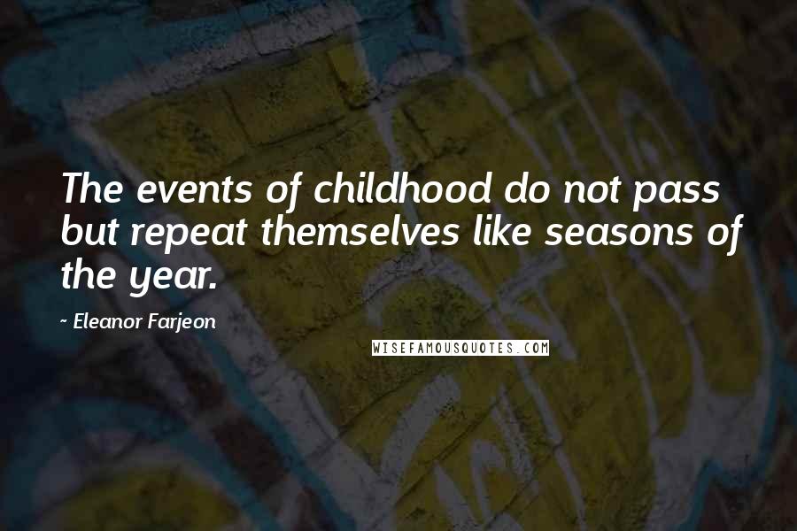 Eleanor Farjeon Quotes: The events of childhood do not pass but repeat themselves like seasons of the year.