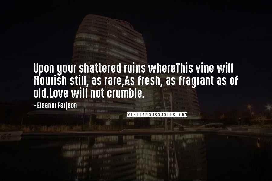 Eleanor Farjeon Quotes: Upon your shattered ruins whereThis vine will flourish still, as rare,As fresh, as fragrant as of old.Love will not crumble.