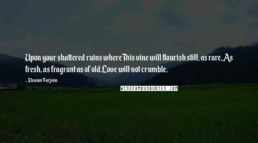 Eleanor Farjeon Quotes: Upon your shattered ruins whereThis vine will flourish still, as rare,As fresh, as fragrant as of old.Love will not crumble.