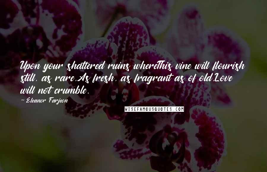 Eleanor Farjeon Quotes: Upon your shattered ruins whereThis vine will flourish still, as rare,As fresh, as fragrant as of old.Love will not crumble.