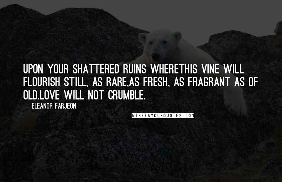 Eleanor Farjeon Quotes: Upon your shattered ruins whereThis vine will flourish still, as rare,As fresh, as fragrant as of old.Love will not crumble.