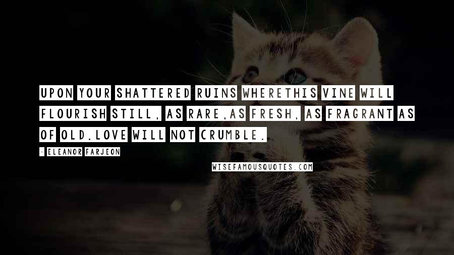 Eleanor Farjeon Quotes: Upon your shattered ruins whereThis vine will flourish still, as rare,As fresh, as fragrant as of old.Love will not crumble.