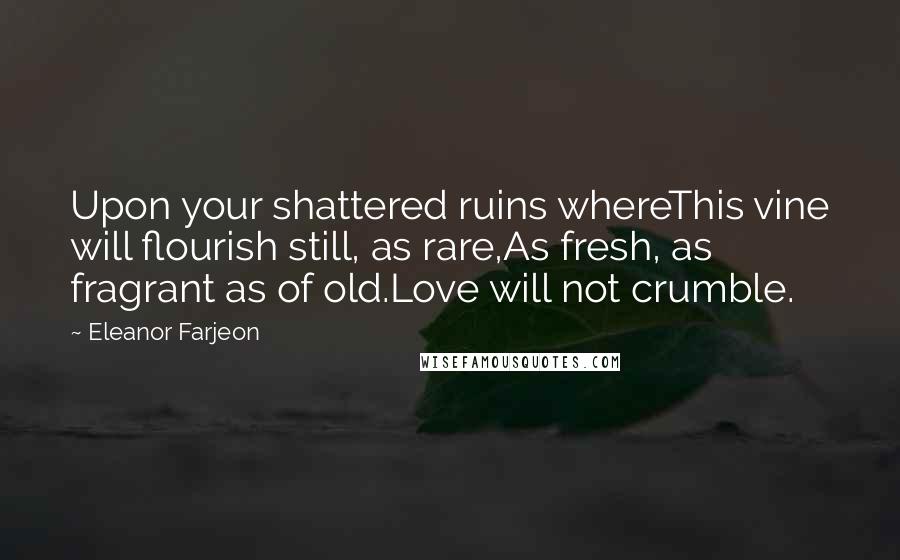 Eleanor Farjeon Quotes: Upon your shattered ruins whereThis vine will flourish still, as rare,As fresh, as fragrant as of old.Love will not crumble.