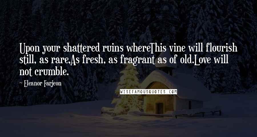 Eleanor Farjeon Quotes: Upon your shattered ruins whereThis vine will flourish still, as rare,As fresh, as fragrant as of old.Love will not crumble.