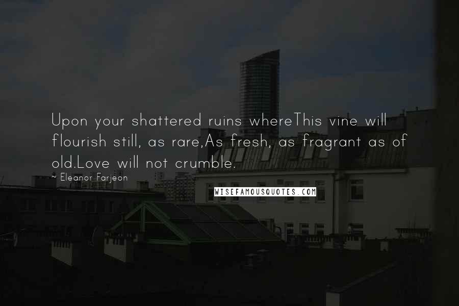 Eleanor Farjeon Quotes: Upon your shattered ruins whereThis vine will flourish still, as rare,As fresh, as fragrant as of old.Love will not crumble.