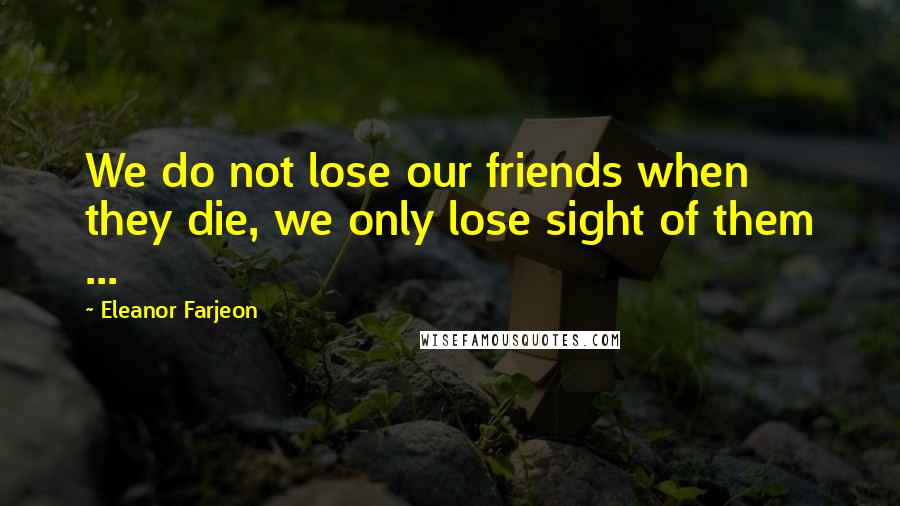 Eleanor Farjeon Quotes: We do not lose our friends when they die, we only lose sight of them ...