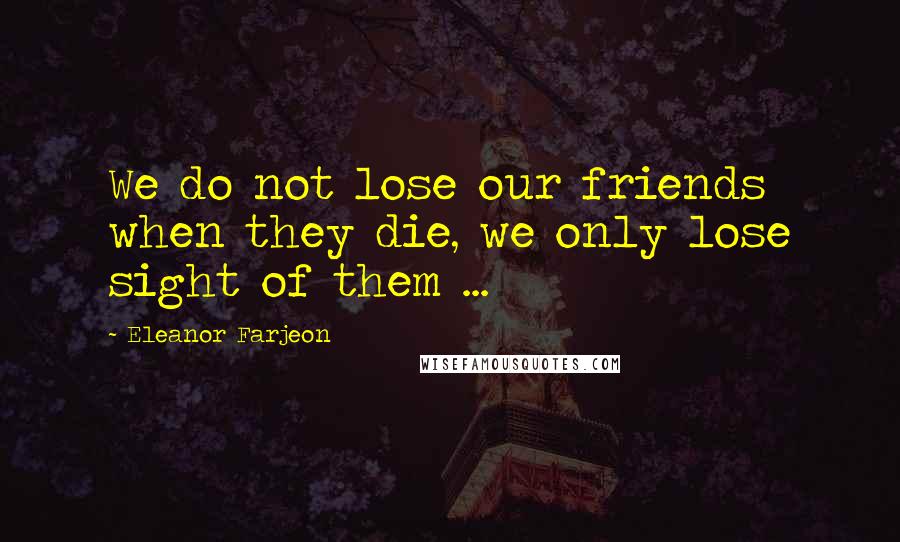 Eleanor Farjeon Quotes: We do not lose our friends when they die, we only lose sight of them ...