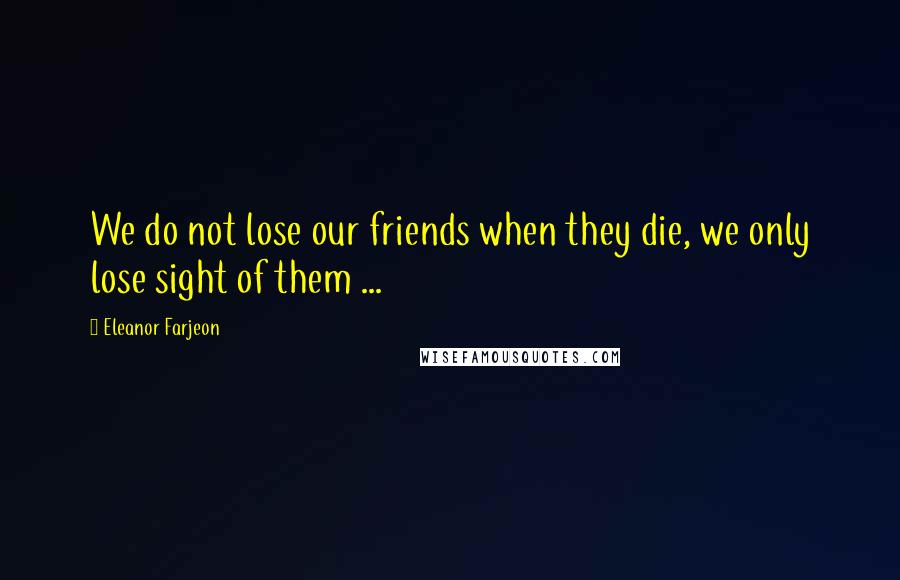 Eleanor Farjeon Quotes: We do not lose our friends when they die, we only lose sight of them ...