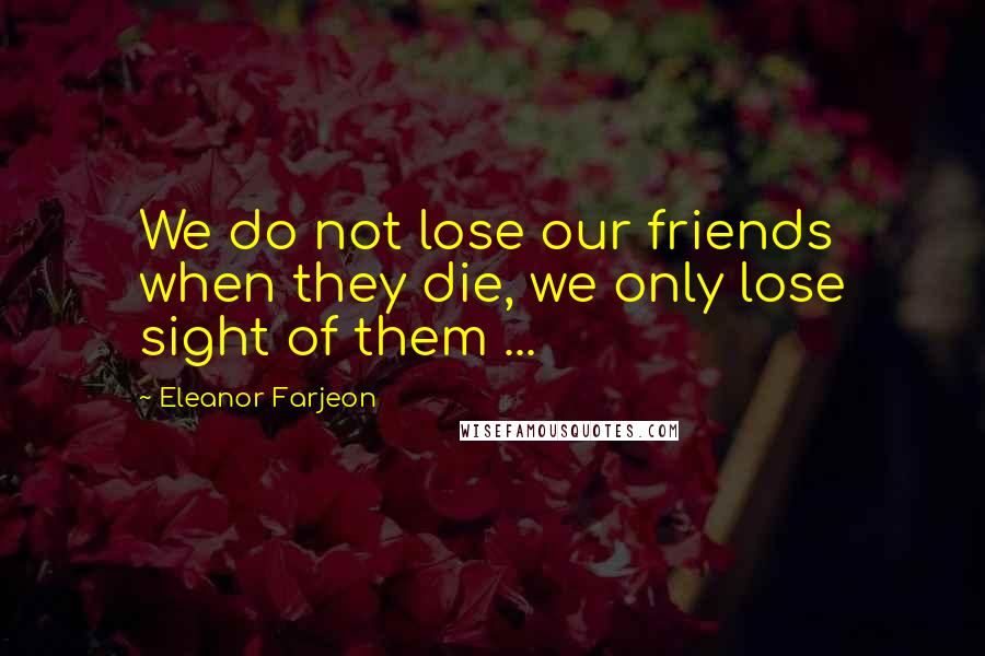 Eleanor Farjeon Quotes: We do not lose our friends when they die, we only lose sight of them ...