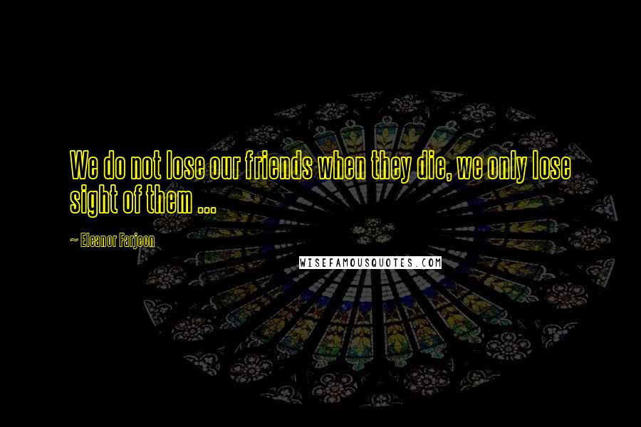 Eleanor Farjeon Quotes: We do not lose our friends when they die, we only lose sight of them ...