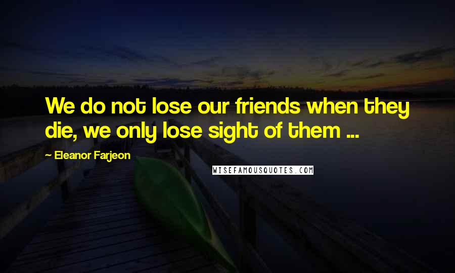 Eleanor Farjeon Quotes: We do not lose our friends when they die, we only lose sight of them ...