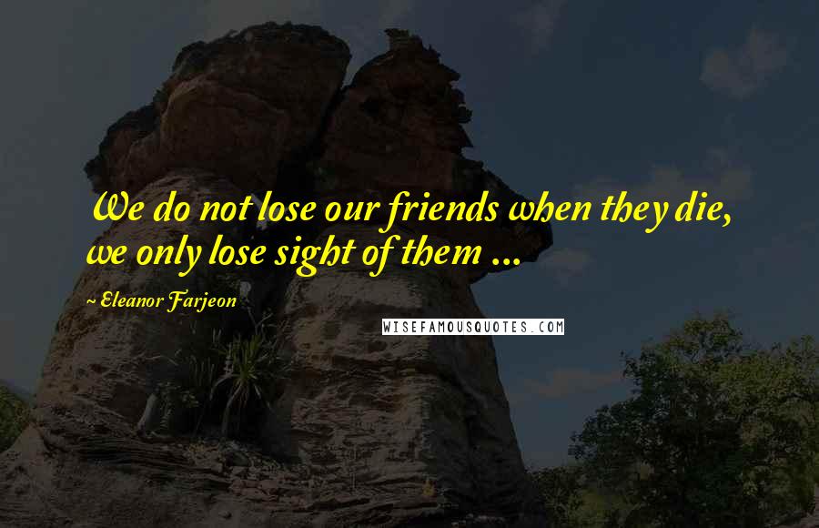 Eleanor Farjeon Quotes: We do not lose our friends when they die, we only lose sight of them ...