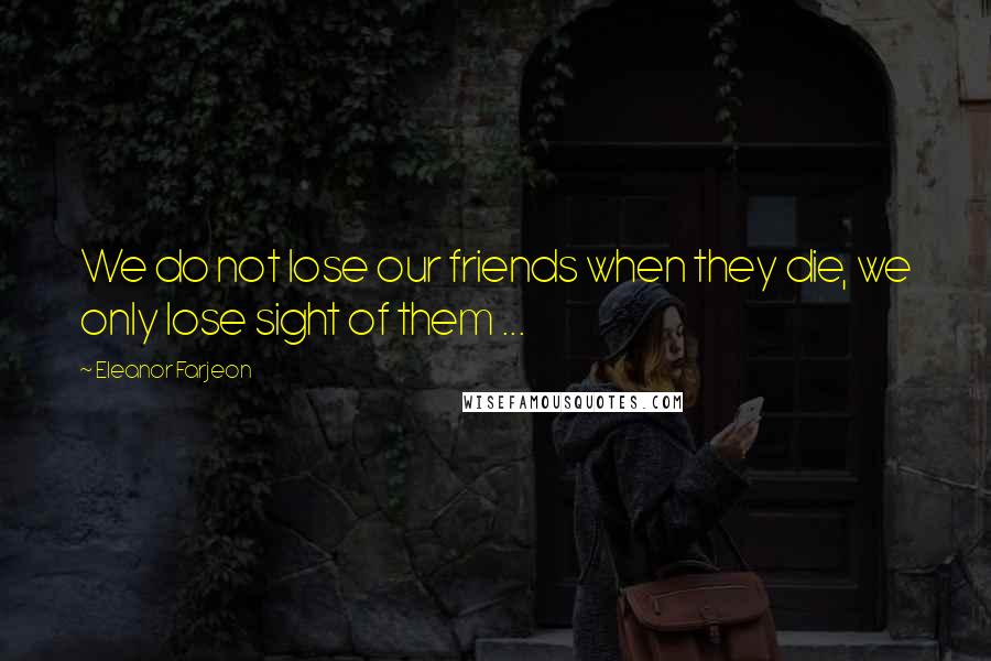 Eleanor Farjeon Quotes: We do not lose our friends when they die, we only lose sight of them ...