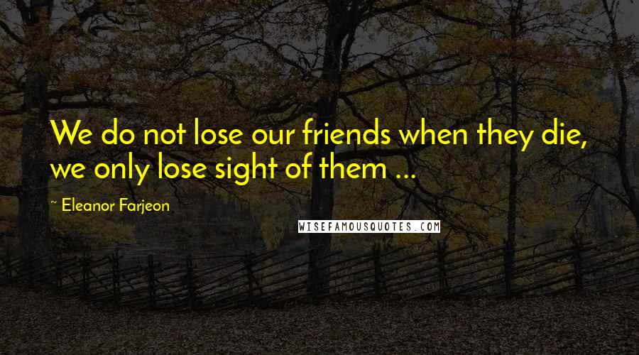 Eleanor Farjeon Quotes: We do not lose our friends when they die, we only lose sight of them ...