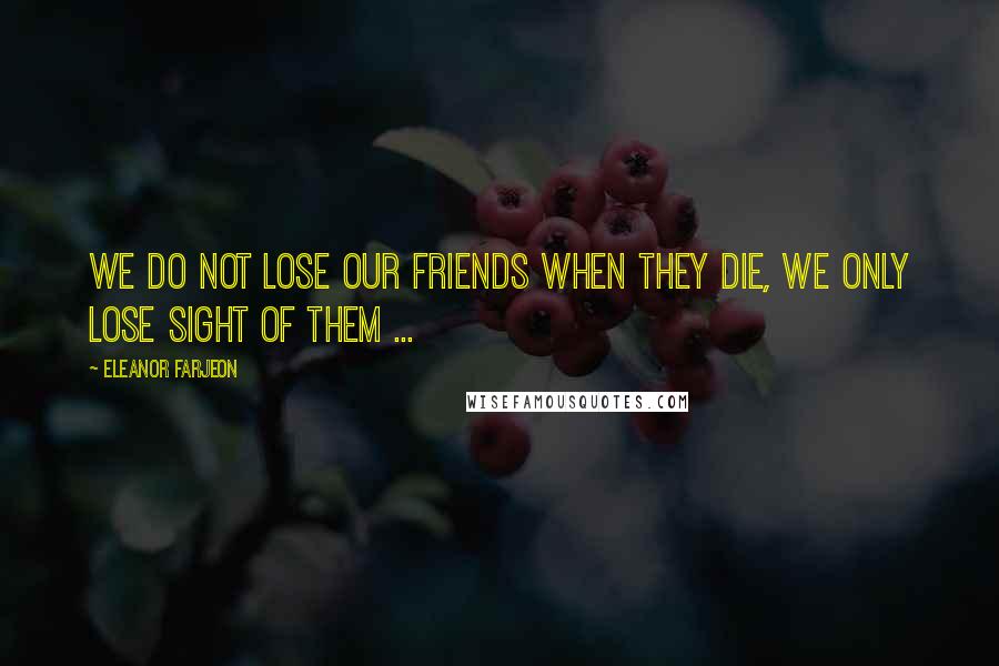 Eleanor Farjeon Quotes: We do not lose our friends when they die, we only lose sight of them ...