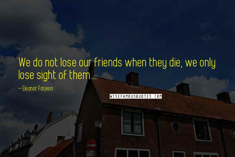 Eleanor Farjeon Quotes: We do not lose our friends when they die, we only lose sight of them ...