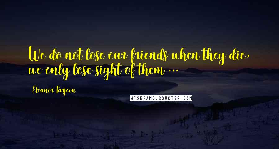 Eleanor Farjeon Quotes: We do not lose our friends when they die, we only lose sight of them ...