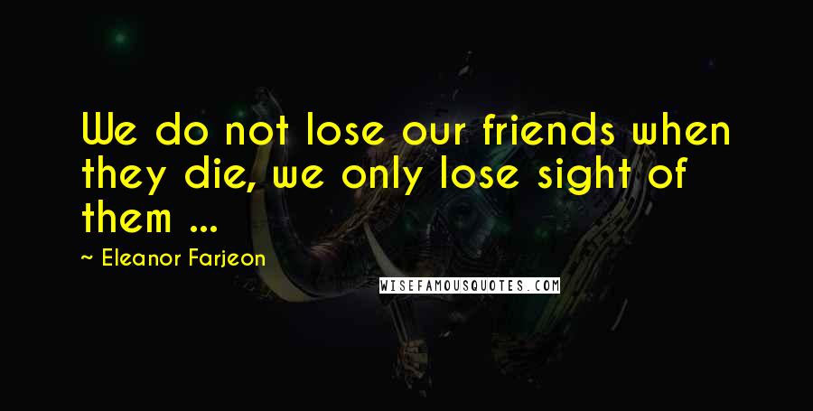 Eleanor Farjeon Quotes: We do not lose our friends when they die, we only lose sight of them ...