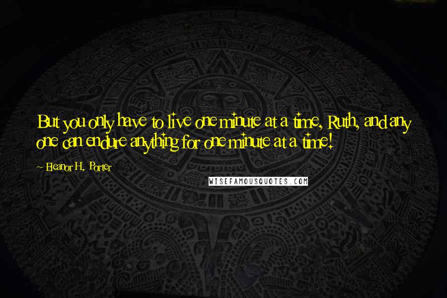 Eleanor H. Porter Quotes: But you only have to live one minute at a time, Ruth, and any one can endure anything for one minute at a time!