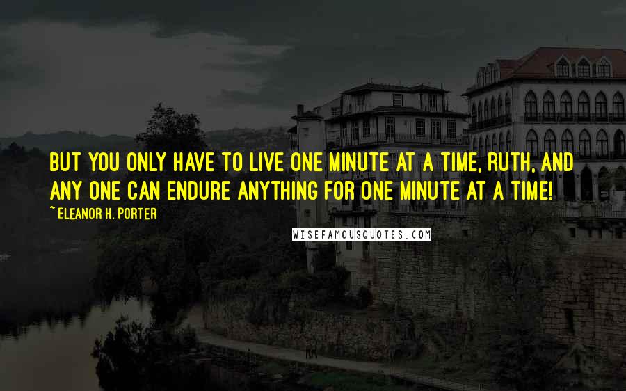 Eleanor H. Porter Quotes: But you only have to live one minute at a time, Ruth, and any one can endure anything for one minute at a time!