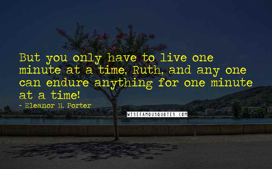 Eleanor H. Porter Quotes: But you only have to live one minute at a time, Ruth, and any one can endure anything for one minute at a time!